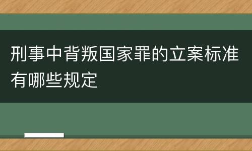 刑事中背叛国家罪的立案标准有哪些规定