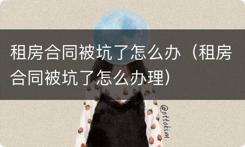 租房合同被坑了怎么办（租房合同被坑了怎么办理）