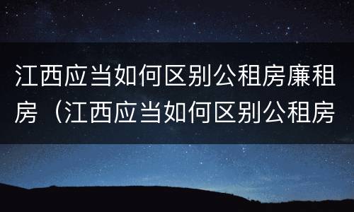 江西应当如何区别公租房廉租房（江西应当如何区别公租房廉租房等级）