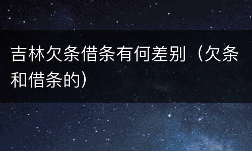 吉林欠条借条有何差别（欠条和借条的）