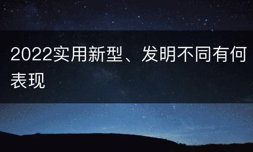 2022实用新型、发明不同有何表现