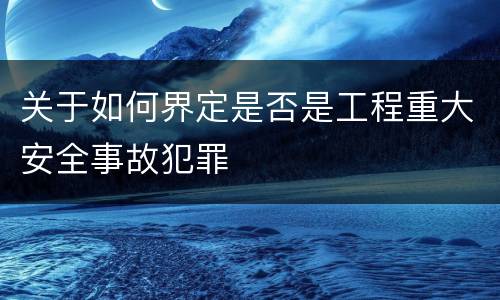 关于如何界定是否是工程重大安全事故犯罪