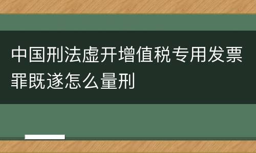 中国刑法虚开增值税专用发票罪既遂怎么量刑