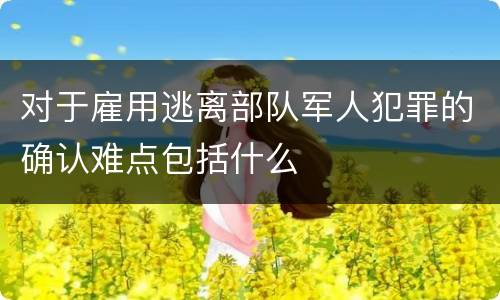 对于雇用逃离部队军人犯罪的确认难点包括什么