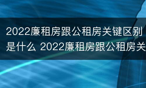 2022廉租房跟公租房关键区别是什么 2022廉租房跟公租房关键区别是什么呢