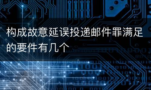 构成故意延误投递邮件罪满足的要件有几个