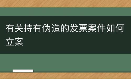 有关持有伪造的发票案件如何立案