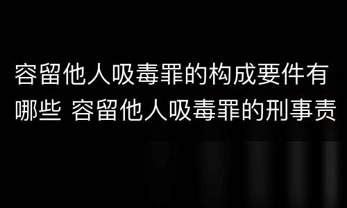 容留他人吸毒罪的构成要件有哪些 容留他人吸毒罪的刑事责任