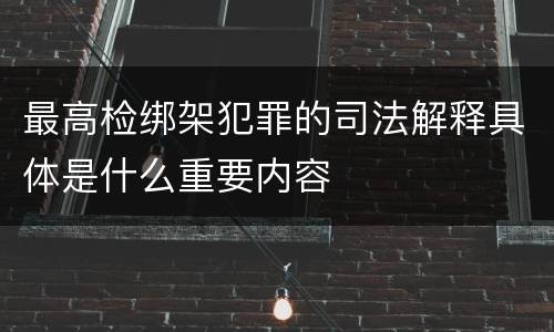 最高检绑架犯罪的司法解释具体是什么重要内容
