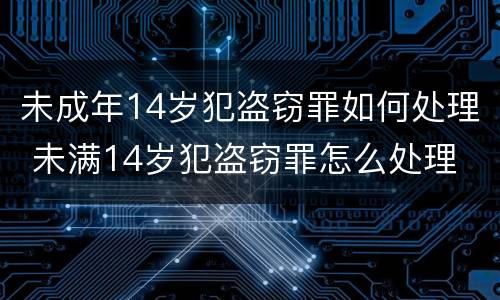 未成年14岁犯盗窃罪如何处理 未满14岁犯盗窃罪怎么处理