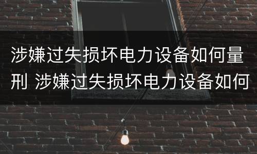 涉嫌过失损坏电力设备如何量刑 涉嫌过失损坏电力设备如何量刑的