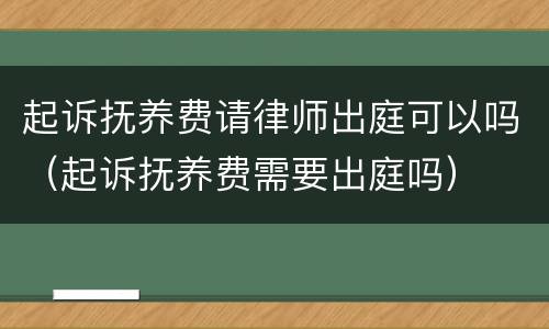 起诉抚养费请律师出庭可以吗（起诉抚养费需要出庭吗）