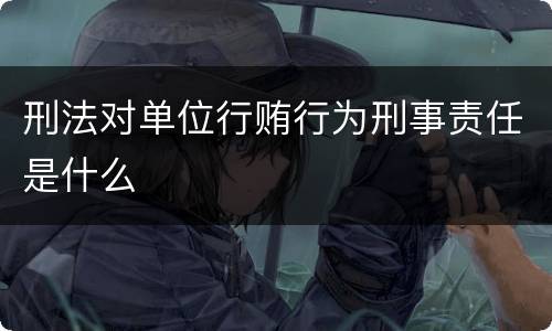 刑法对单位行贿行为刑事责任是什么