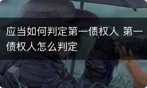 应当如何判定第一债权人 第一债权人怎么判定