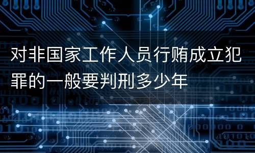 对非国家工作人员行贿成立犯罪的一般要判刑多少年