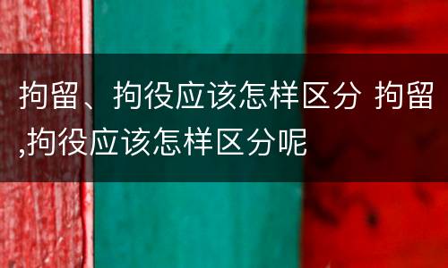 拘留、拘役应该怎样区分 拘留,拘役应该怎样区分呢
