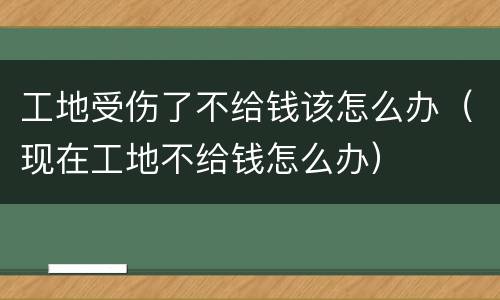 工地受伤了不给钱该怎么办（现在工地不给钱怎么办）