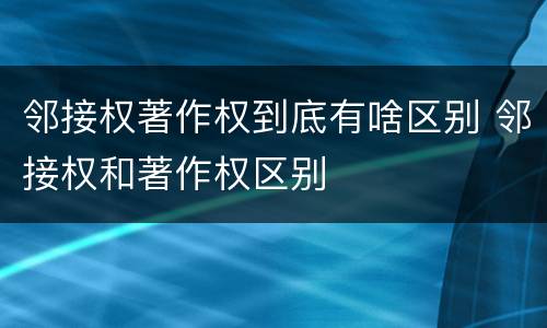 邻接权著作权到底有啥区别 邻接权和著作权区别