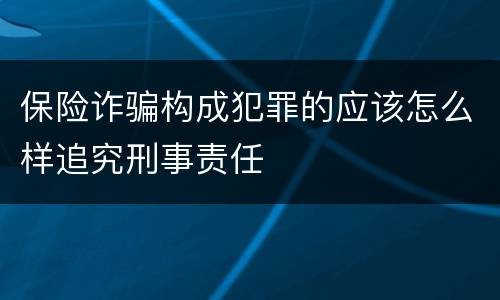 保险诈骗构成犯罪的应该怎么样追究刑事责任
