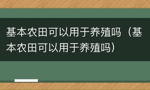 基本农田可以用于养殖吗（基本农田可以用于养殖吗）