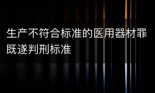 生产不符合标准的医用器材罪既遂判刑标准