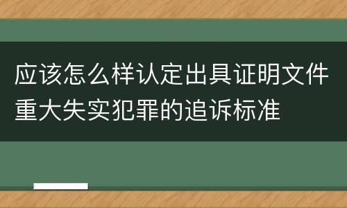 应该怎么样认定出具证明文件重大失实犯罪的追诉标准