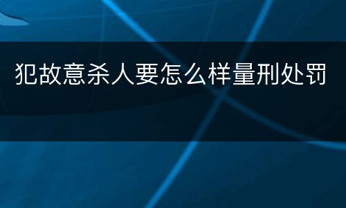 犯故意杀人要怎么样量刑处罚