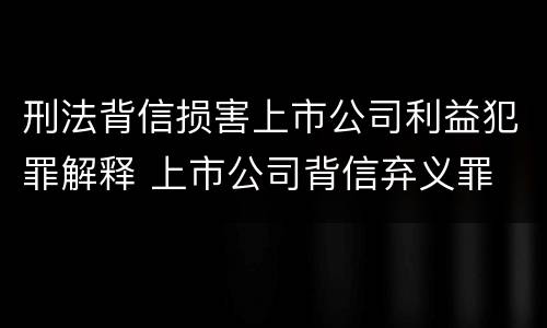 刑法背信损害上市公司利益犯罪解释 上市公司背信弃义罪