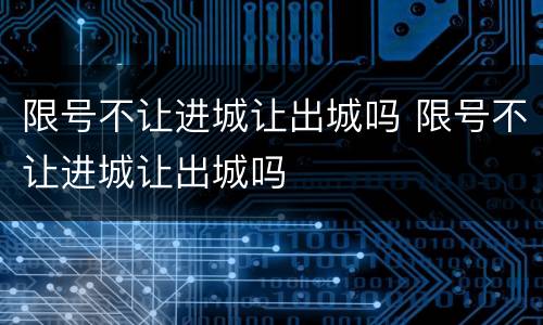 限号不让进城让出城吗 限号不让进城让出城吗