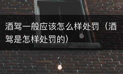 酒驾一般应该怎么样处罚（酒驾是怎样处罚的）