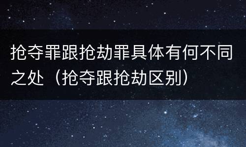 抢夺罪跟抢劫罪具体有何不同之处（抢夺跟抢劫区别）
