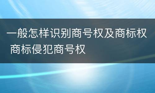 一般怎样识别商号权及商标权 商标侵犯商号权