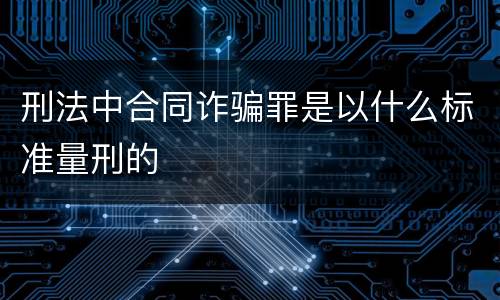 刑法中合同诈骗罪是以什么标准量刑的