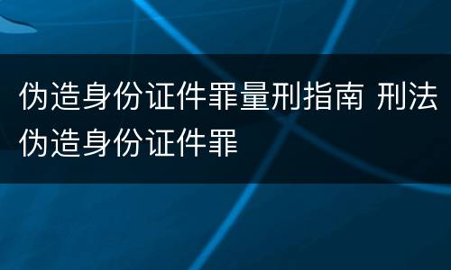 伪造身份证件罪量刑指南 刑法伪造身份证件罪