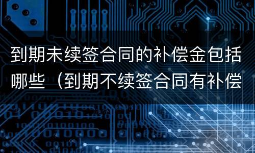 到期未续签合同的补偿金包括哪些（到期不续签合同有补偿吗）