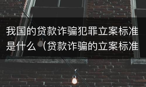 我国的贷款诈骗犯罪立案标准是什么（贷款诈骗的立案标准是多少）