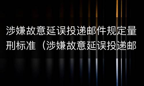 涉嫌故意延误投递邮件规定量刑标准（涉嫌故意延误投递邮件规定量刑标准是什么）