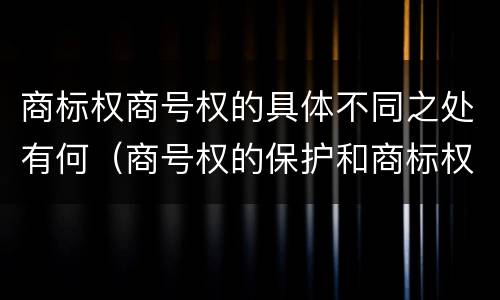 商标权商号权的具体不同之处有何（商号权的保护和商标权的保护一样是全国性范围的）