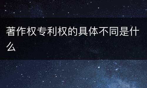 著作权专利权的具体不同是什么