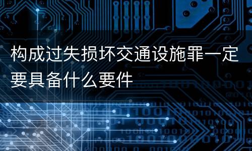 构成过失损坏交通设施罪一定要具备什么要件