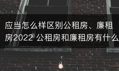 应当怎么样区别公租房、廉租房2022 公租房和廉租房有什么区别?2019年的