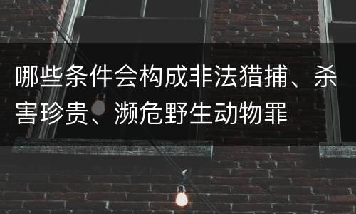 哪些条件会构成非法猎捕、杀害珍贵、濒危野生动物罪
