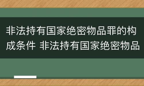 非法持有国家绝密物品罪的构成条件 非法持有国家绝密物品罪的构成条件是