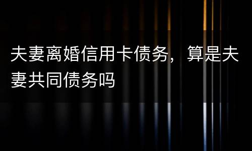 夫妻离婚信用卡债务，算是夫妻共同债务吗