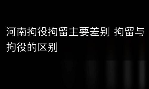 河南拘役拘留主要差别 拘留与拘役的区别