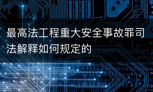 最高法工程重大安全事故罪司法解释如何规定的