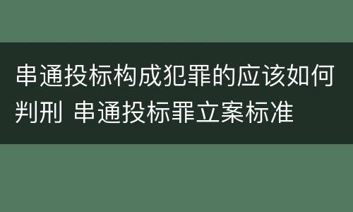 串通投标构成犯罪的应该如何判刑 串通投标罪立案标准