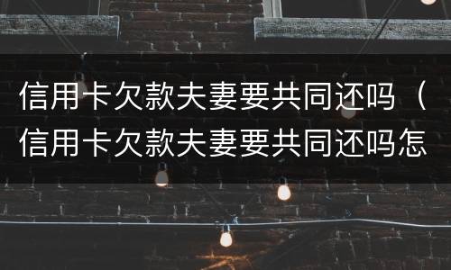 信用卡欠款夫妻要共同还吗（信用卡欠款夫妻要共同还吗怎么还）
