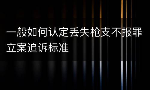 一般如何认定丢失枪支不报罪立案追诉标准