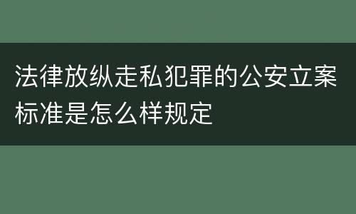 法律放纵走私犯罪的公安立案标准是怎么样规定